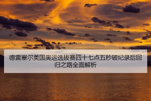 德雷塞尔美国奥运选拔赛四十七点五秒破纪录后回归之路全面解析