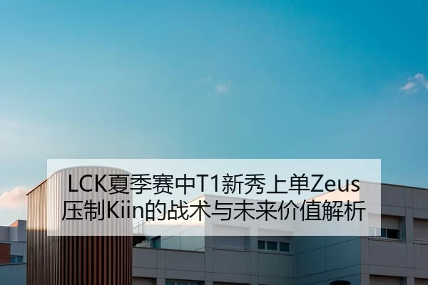 LCK夏季赛中T1新秀上单Zeus压制Kiin的战术与未来价值解析